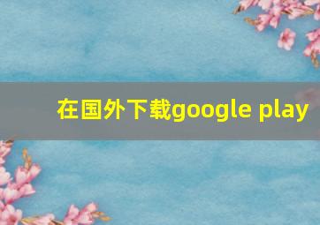 在国外下载google play